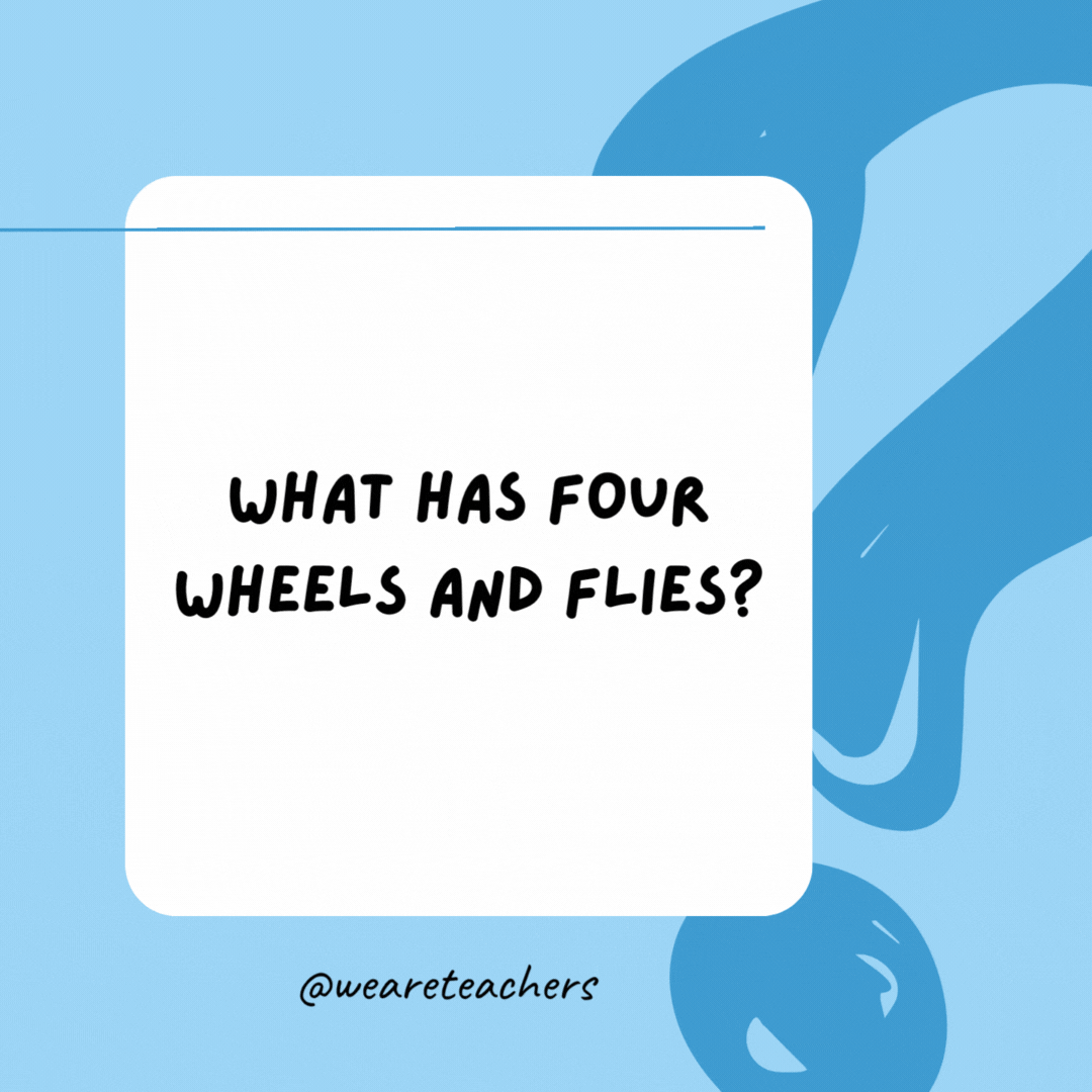 What has four wheels and flies? 

A garbage truck.