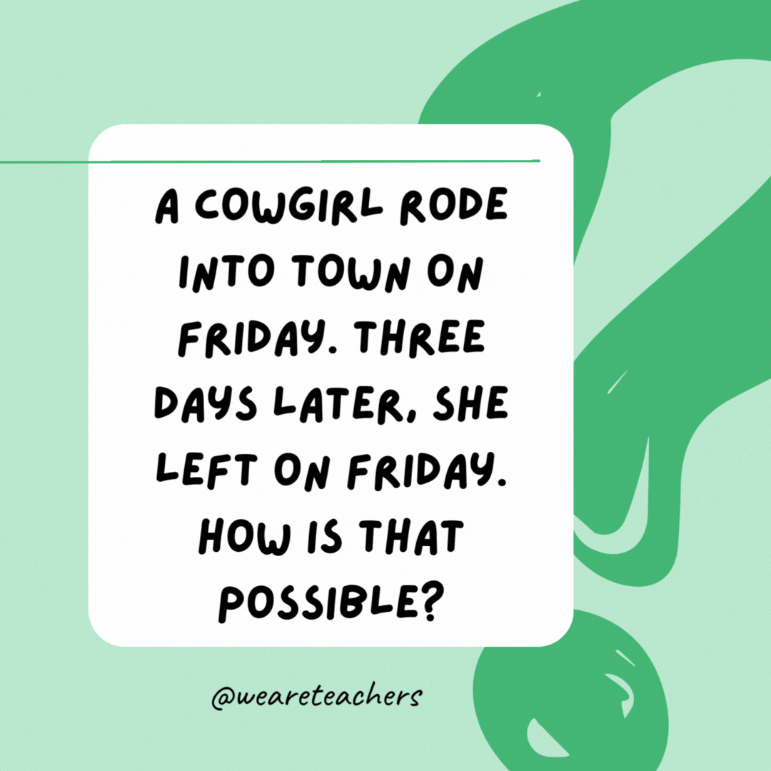 A cowgirl rode into town on Friday. Three days later, she left on Friday. How is that possible? - best funny riddles