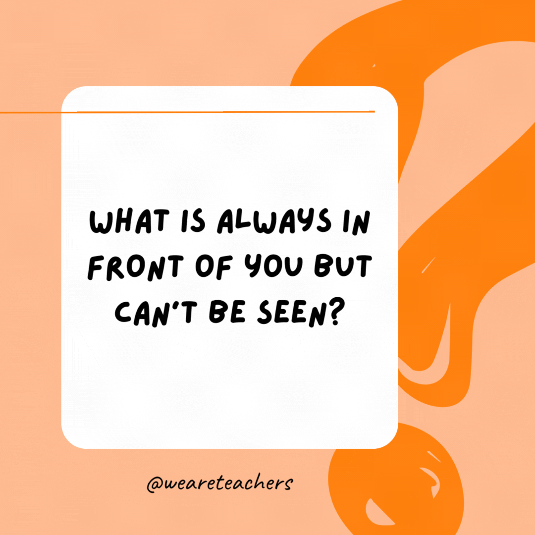 What is always in front of you but can’t be seen?