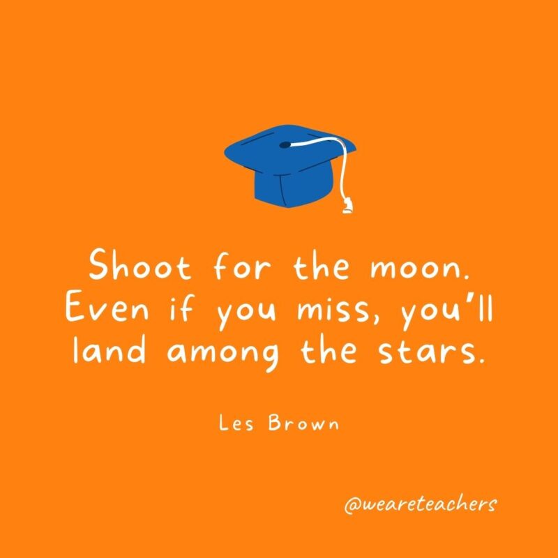 Shoot for the moon. Even if you miss, you'll land among the stars. —Les Brown