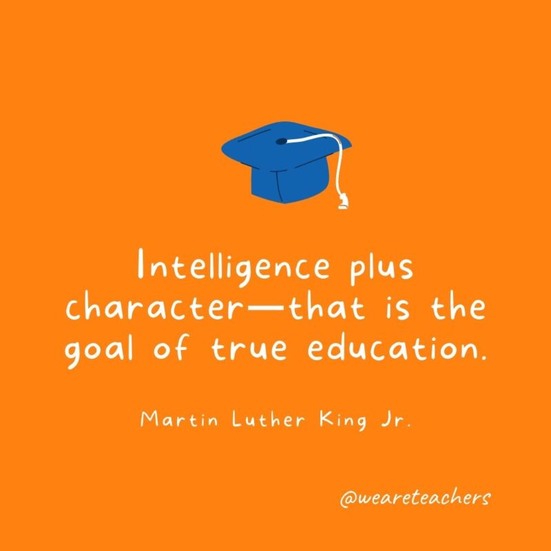 Intelligence plus character—that is the goal of true education. —Martin Luther King Jr.