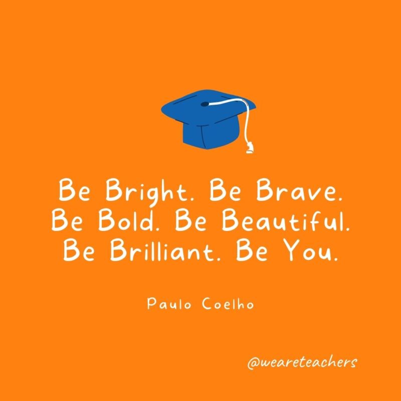 Be Bright. Be Brave. Be Bold. Be Beautiful. Be Brilliant. Be You. —Paulo Coelho