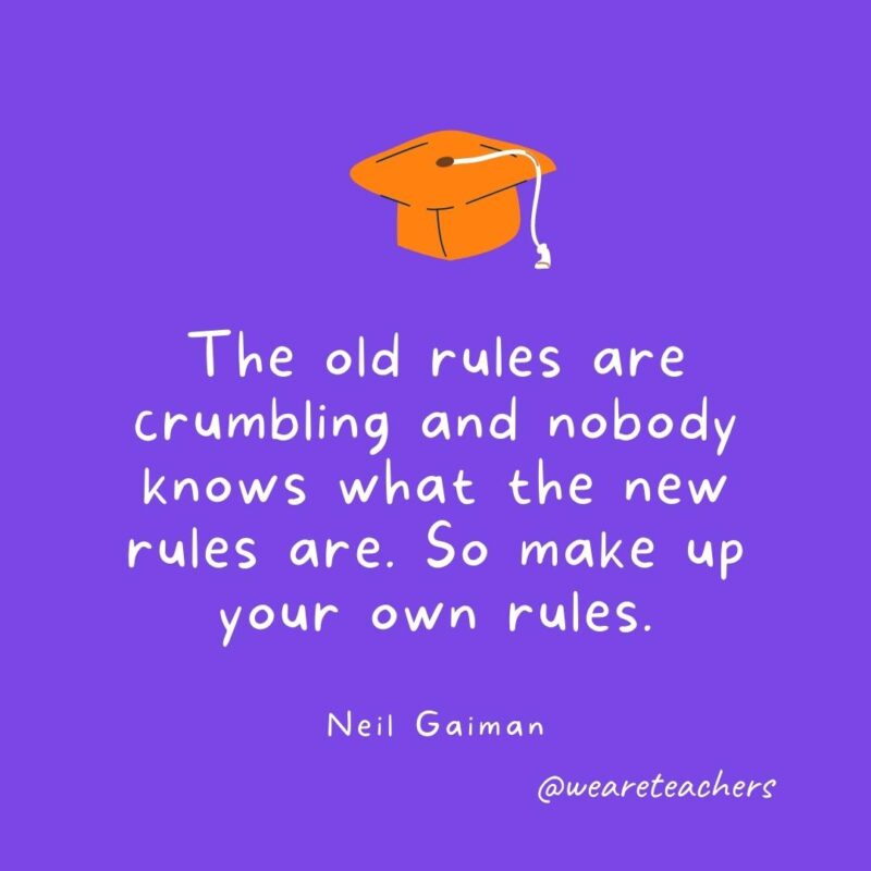 The old rules are crumbling and nobody knows what the new rules are. So make up your own rules. —Neil Gaiman