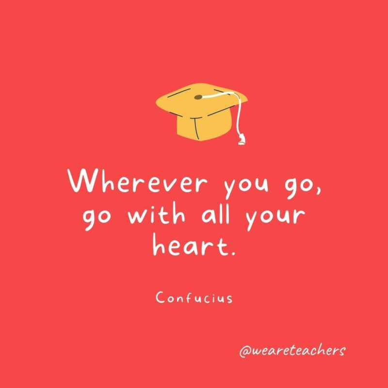 Wherever you go, go with all your heart. —Confucius.