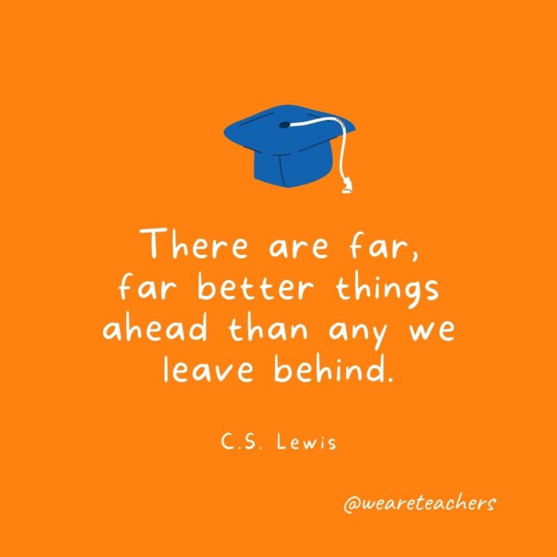 There are far, far better things ahead than any we leave behind. —C.S. Lewis