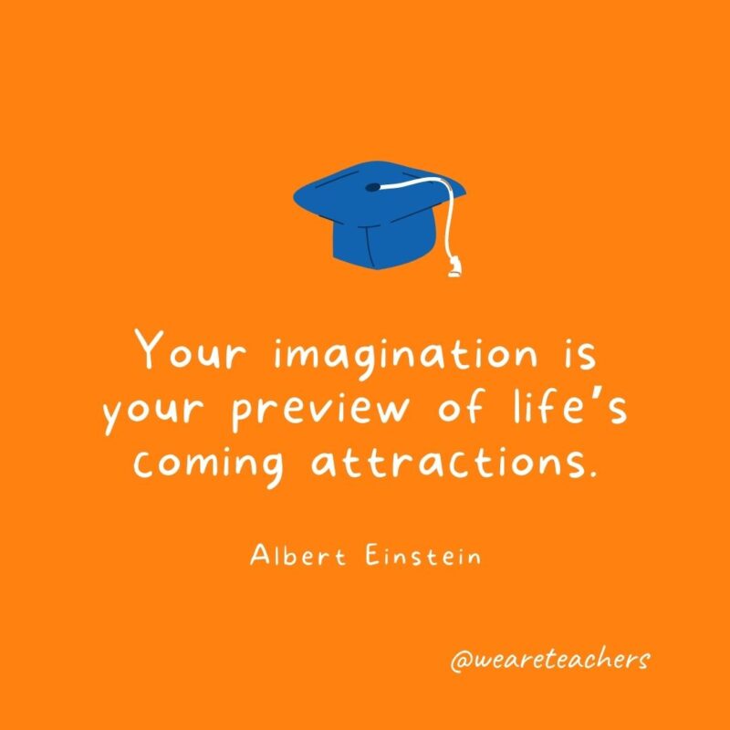 Your imagination is your preview of life’s coming attractions. —Albert Einstein