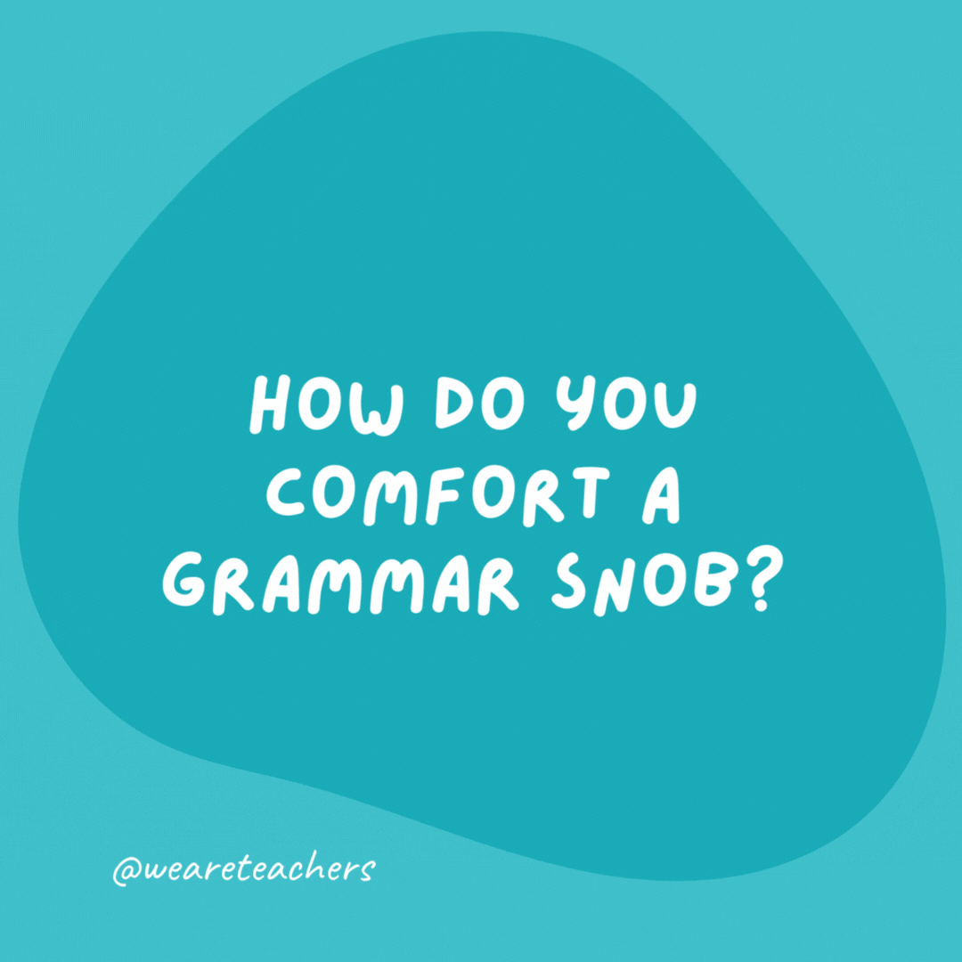 How do you comfort a grammar snob? “There, their, they’re.”