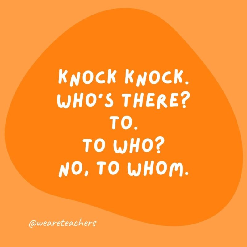 Knock knock. Who's there? To. To who? No, to whom.