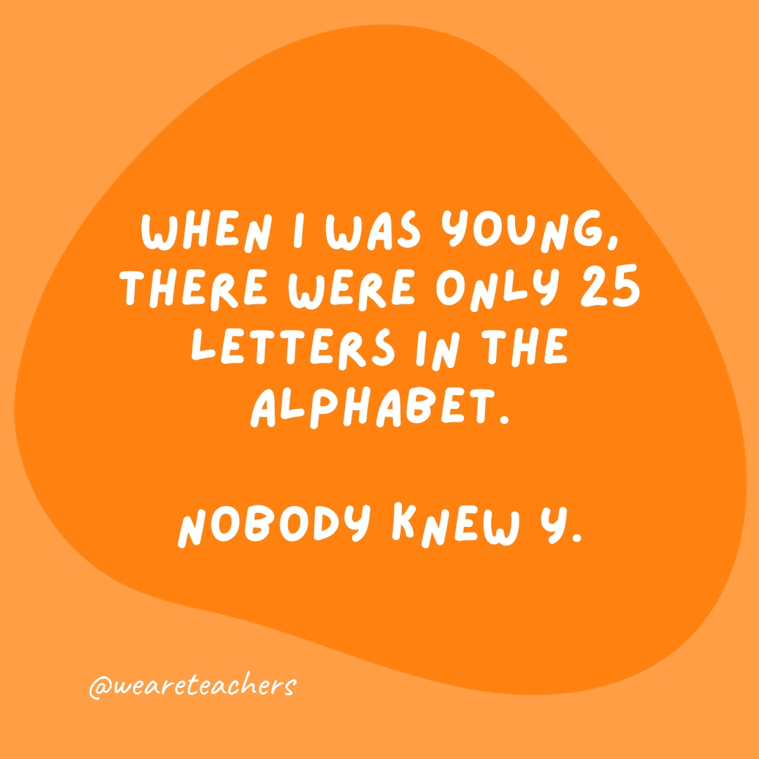 When I was young, there were only 25 letters in the alphabet. Nobody knew Y.- grammar jokes and puns
