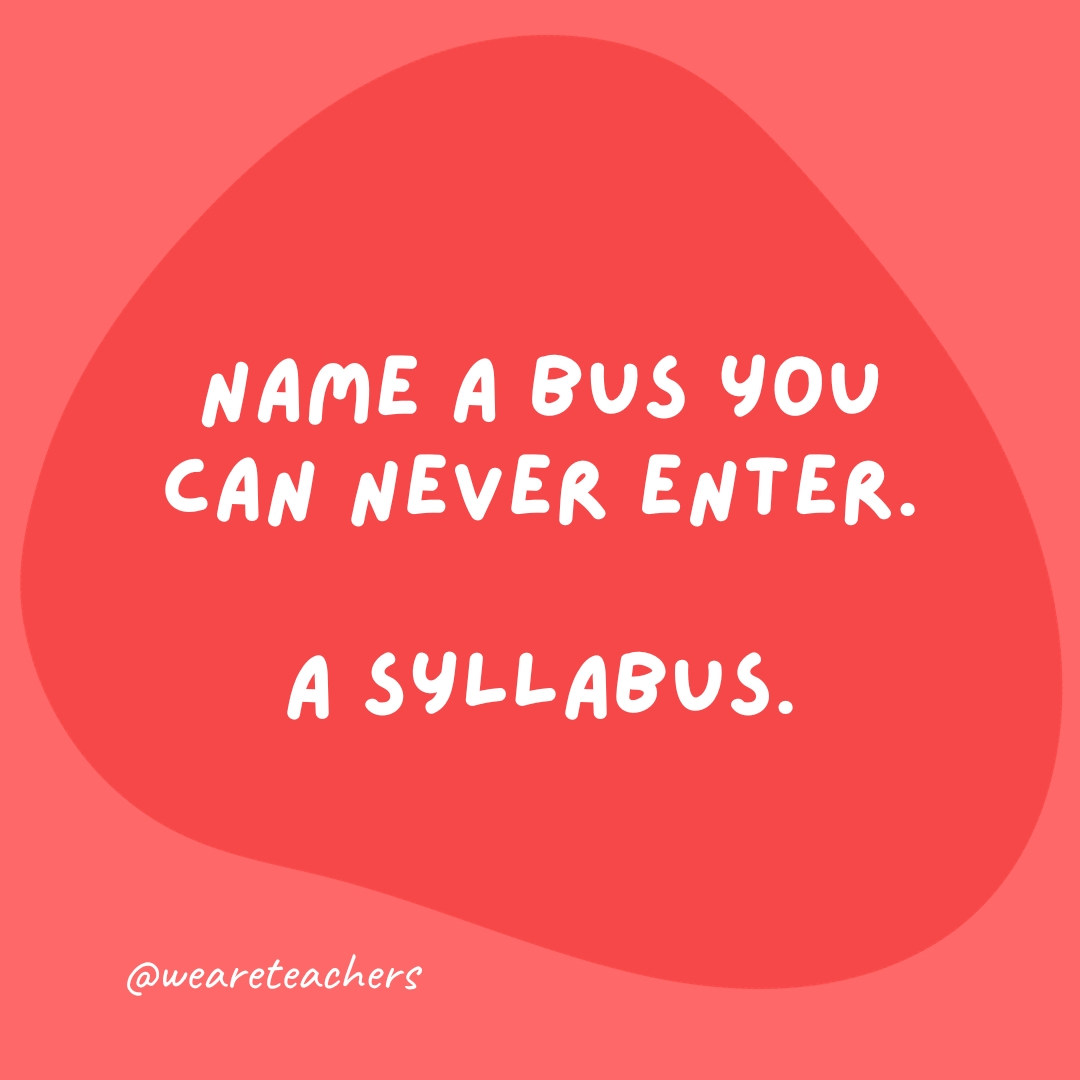 Name a bus you can never enter.
A syllabus.
