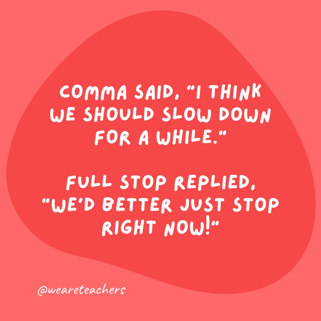 Comma said, “I think we should slow down for a while.”
Full stop replied, “We'd better just stop right now!”