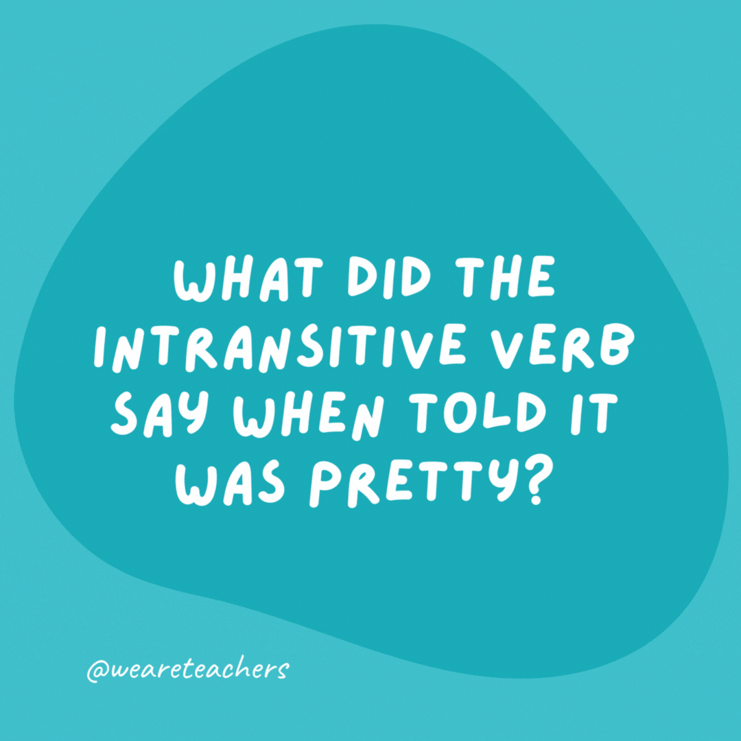 What did the intransitive verb say when told it was pretty?

Nothing. Intransitive verbs can’t take complements.