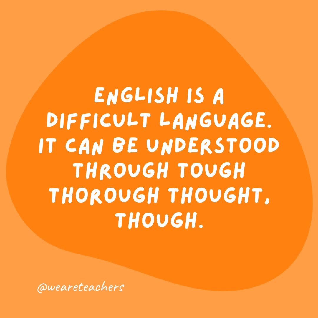 English is a difficult language. It can be understood through tough thorough thought, though.