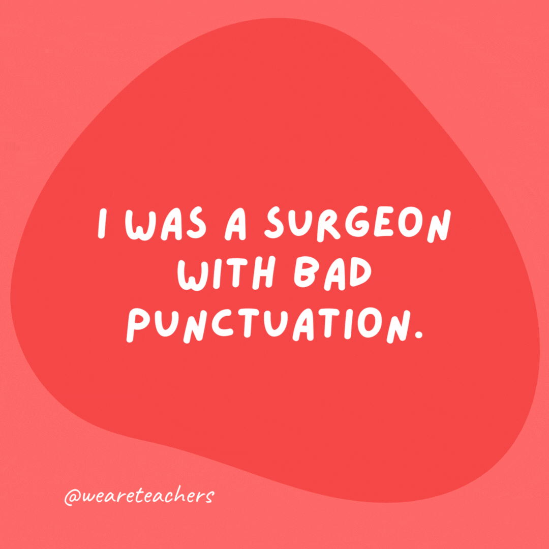 I was a surgeon with bad punctuation.

I got fired for leaving out a colon.