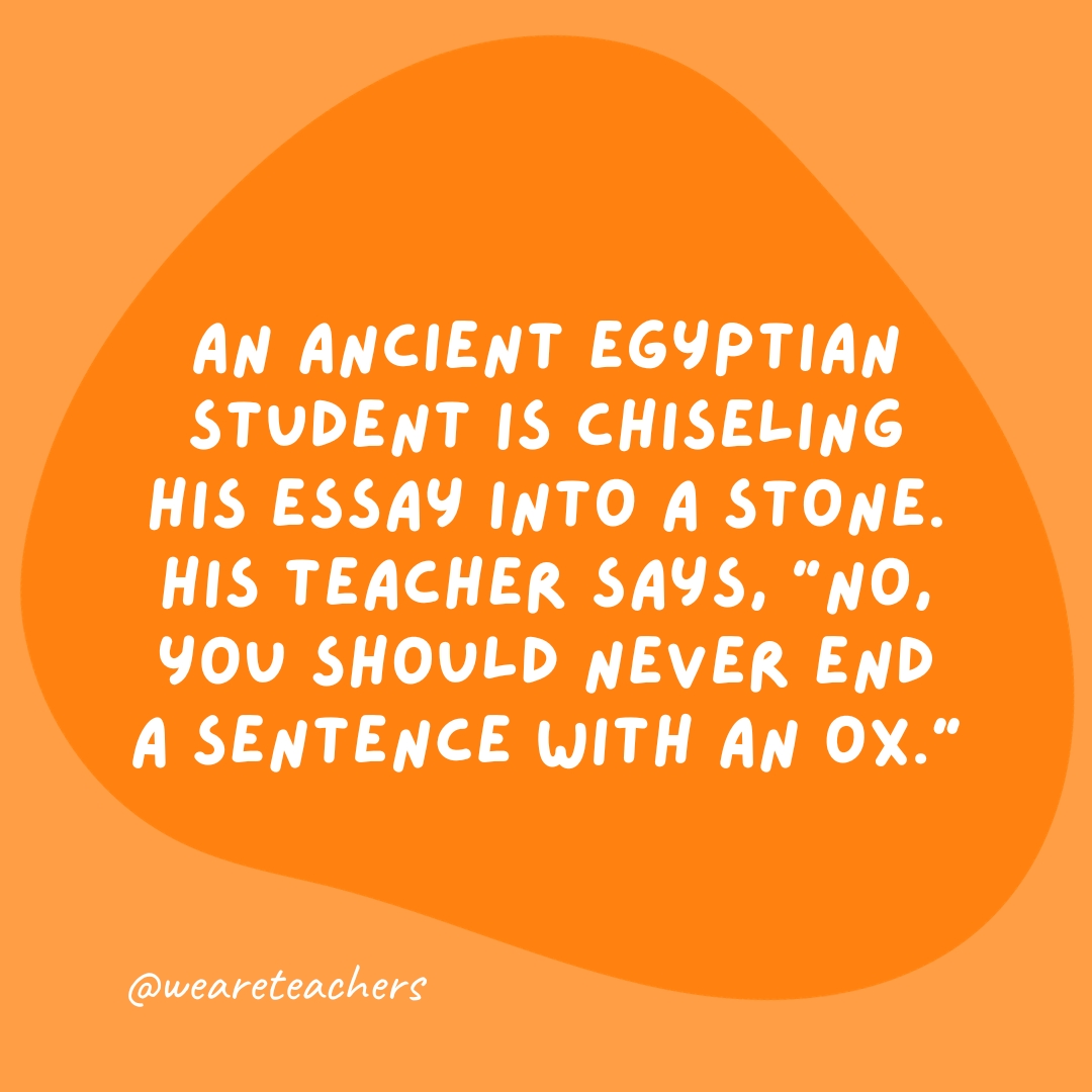 An ancient Egyptian student is chiseling his essay into a stone. His teacher says, "No, you should never end a sentence with an ox."- grammar jokes and puns