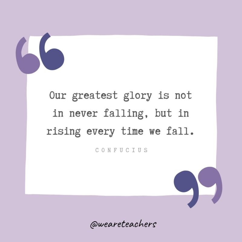 Our greatest glory is not in never falling, but in rising every time we fall.- Growth Mindset Quotes