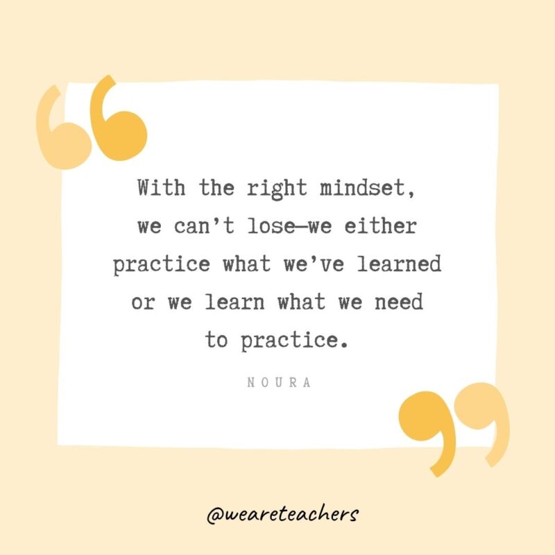 With the right mindset, we can’t lose—we either practice what we’ve learned or we learn what we need to practice.