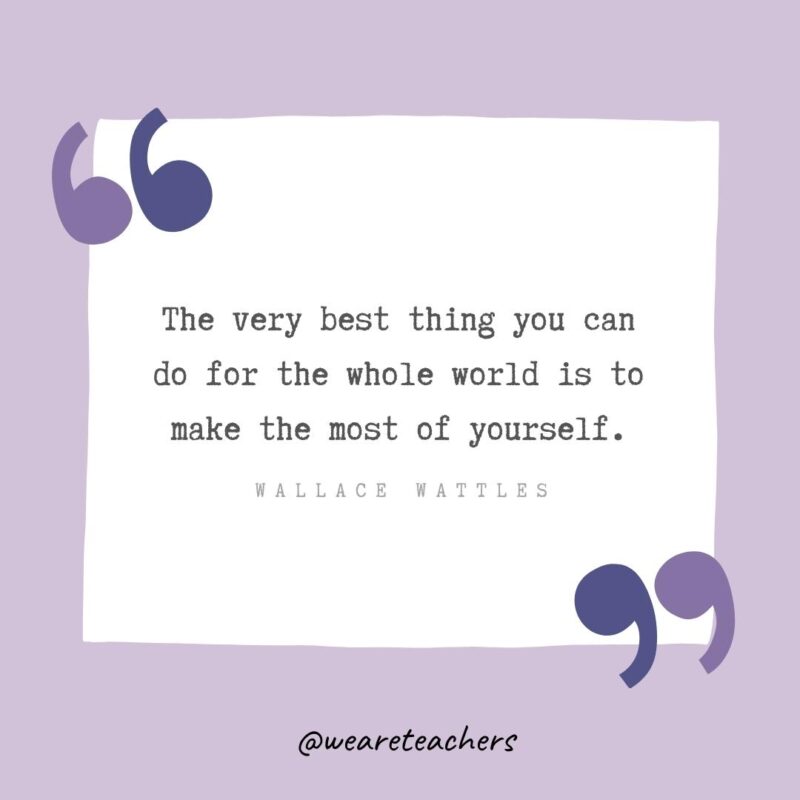The very best thing you can do for the whole world is to make the most of yourself.