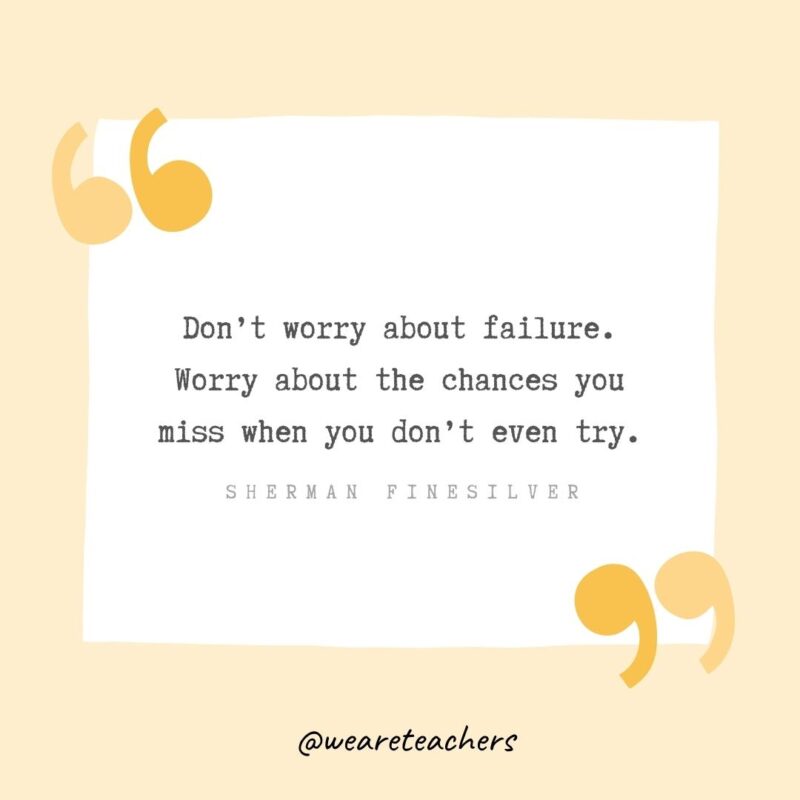 Don’t worry about failure. Worry about the chances you miss when you don’t even try.- Growth Mindset Quotes