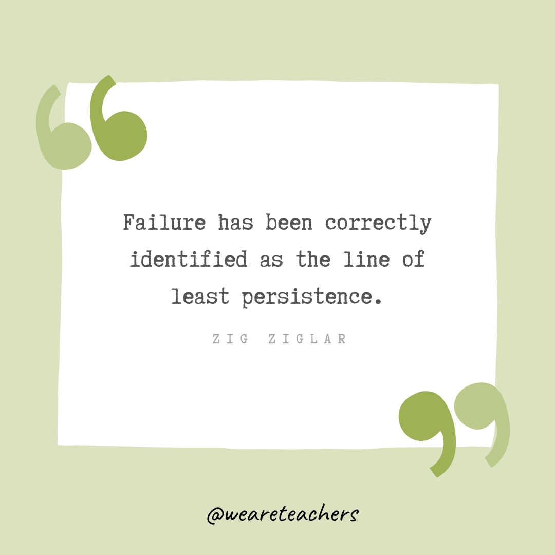 Failure has been correctly identified as the line of least persistence. -Zig Ziglar