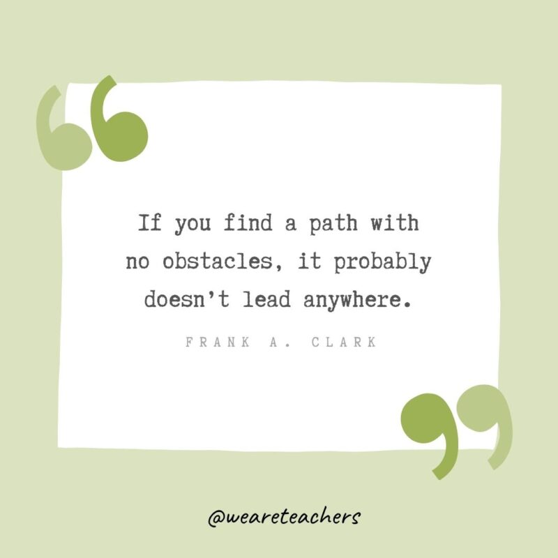 If you find a path with no obstacles, it probably doesn’t lead anywhere.- Growth Mindset Quotes