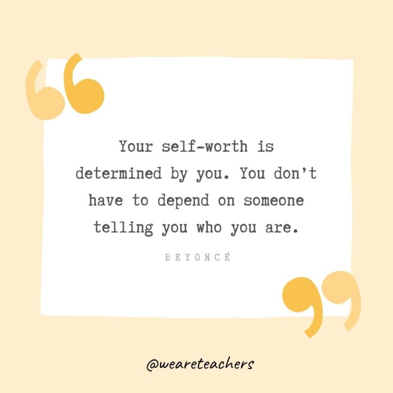 Your self-worth is determined by you. You don’t have to depend on someone telling you who you are