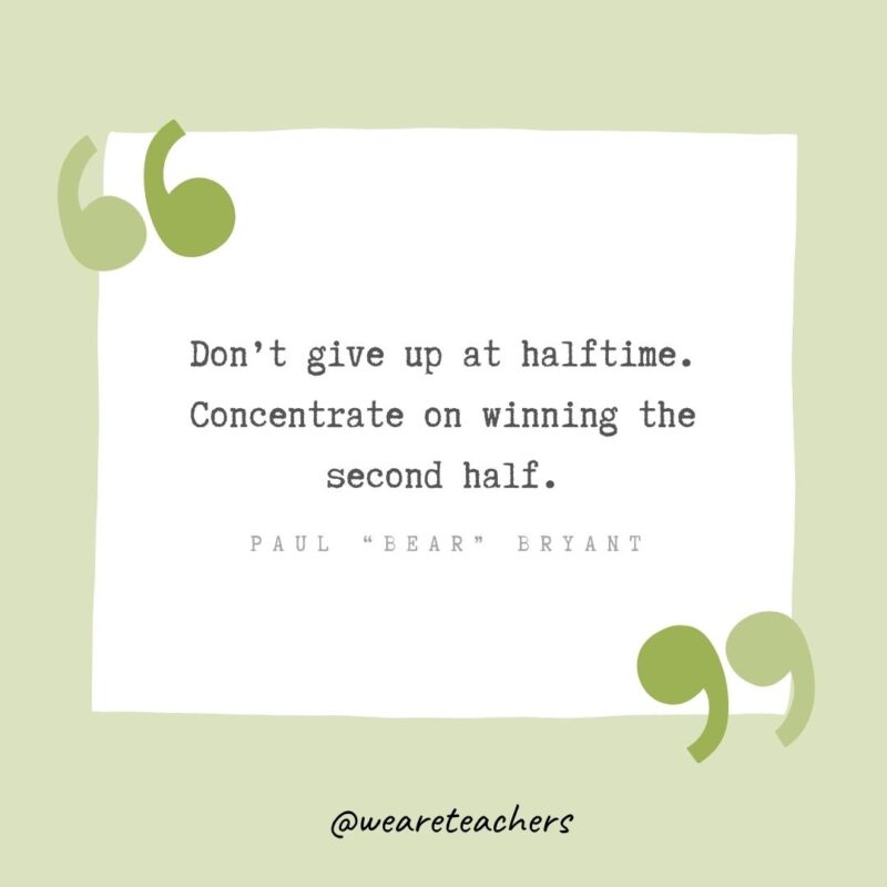 Don’t give up at halftime. Concentrate on winning the second half.