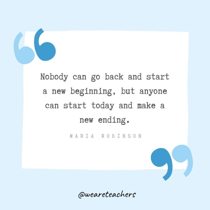 Nobody can go back and start a new beginning, but anyone can start today and make a new ending.- Growth Mindset Quotes