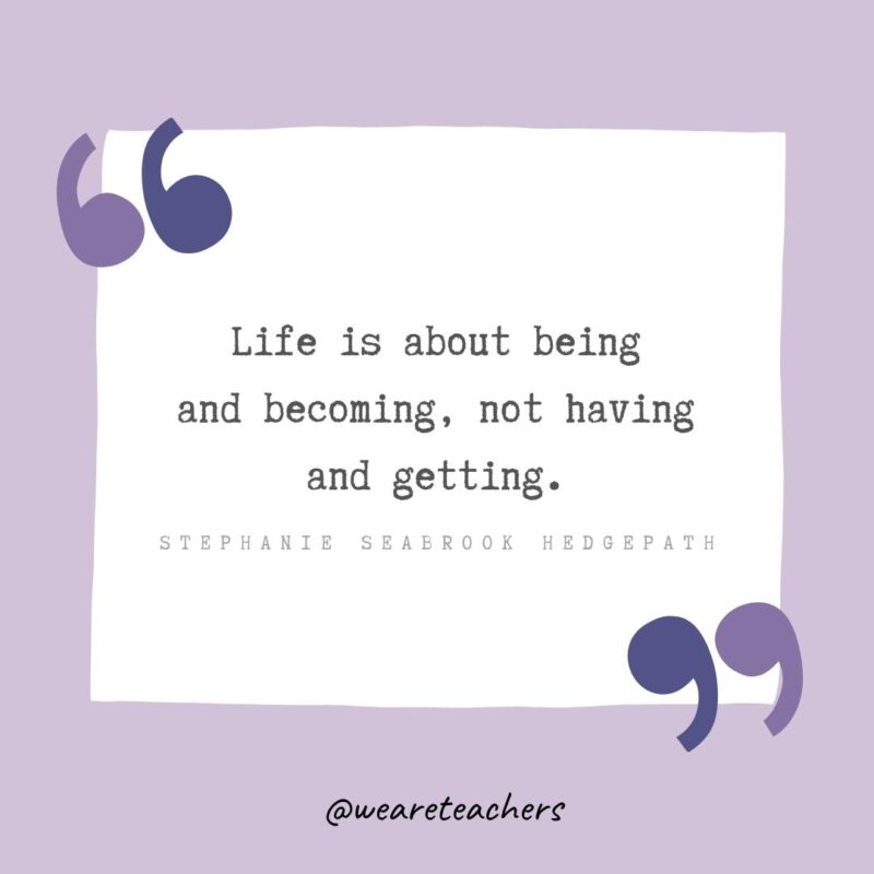 Life is about being and becoming, not having and getting.
