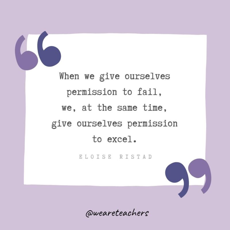 When we give ourselves permission to fail, we, at the same time, give ourselves permission to excel.