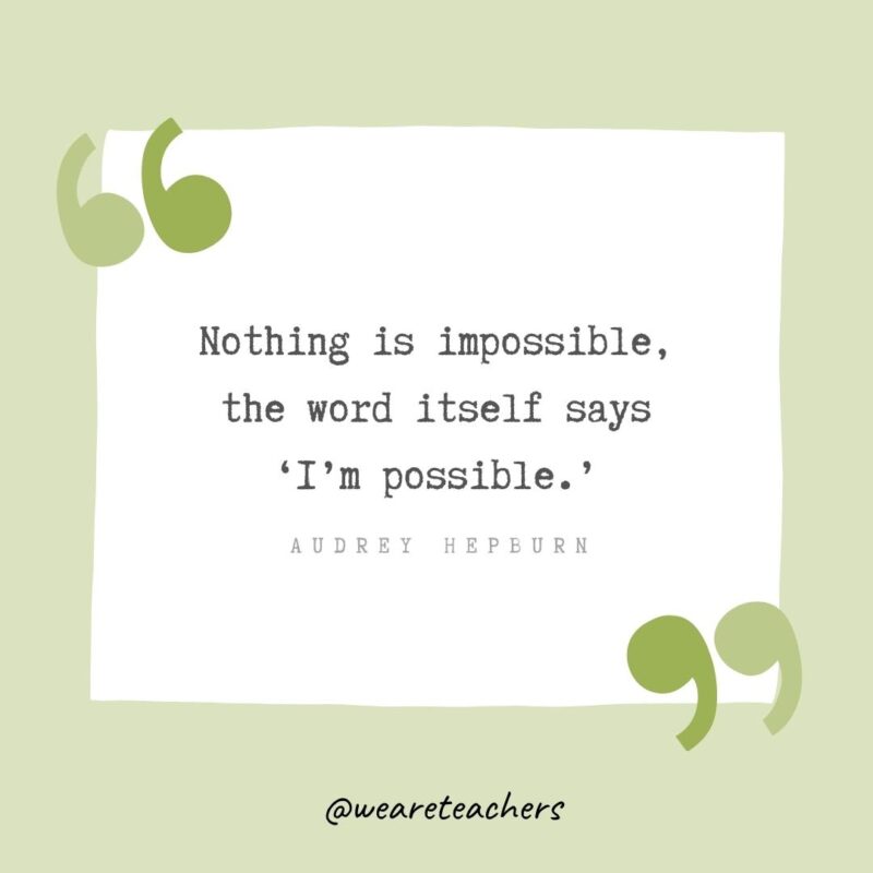 Nothing is impossible, the word itself says ‘I’m possible.
