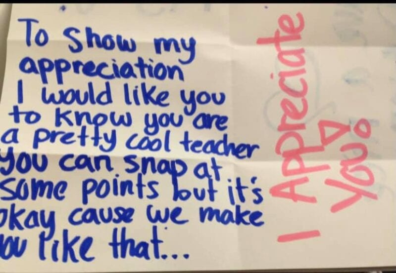 "I would like you to know you are a pretty cool teacher. You can snap at some points but it's okay 'cause we make you like that."