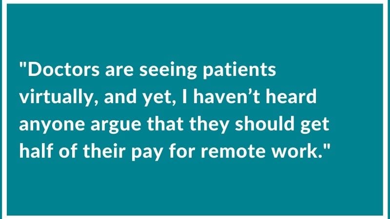 “Doctors are seeing patients virtually, but, I haven’t heard anyone argue about getting half of their pay for remote work.”