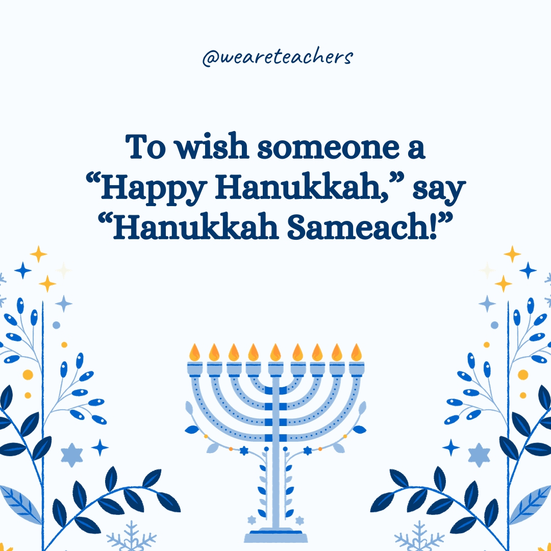 To wish someone a "Happy Hanukkah," say "Hanukkah Sameach!"- Hanukkah facts