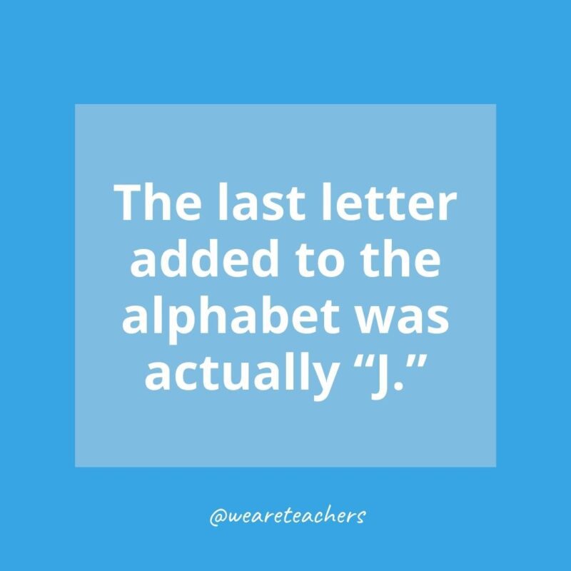 The last letter added to the alphabet was actually “J.”