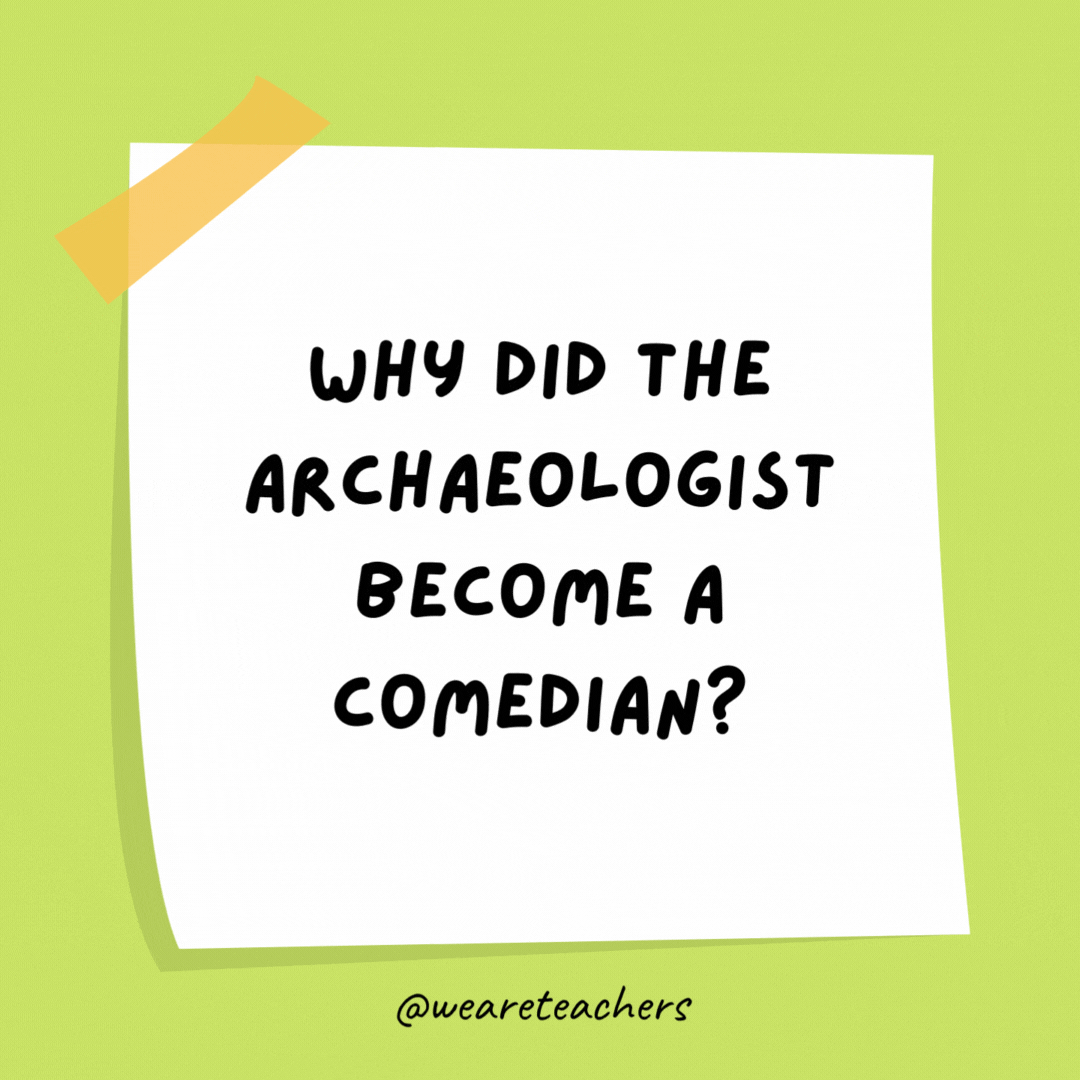 Why did the archaeologist become a comedian?
