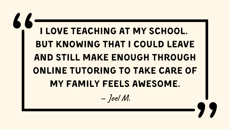 Quote, "I love teaching at my school. but knowing that I could leave and still make enough through online tutoring to take care of my family feels awesome."