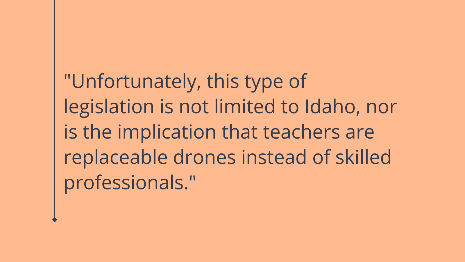 Quote reading ""Unfortunately, this type of legislation is not limited to Idaho, nor is the implication that teachers are replaceable drones instead of skilled professionals."