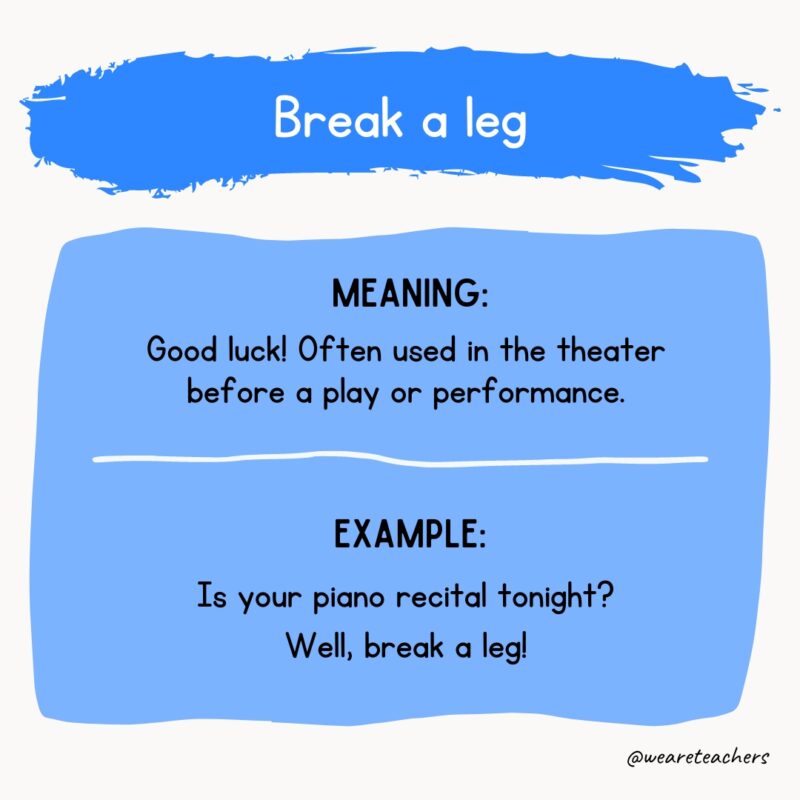 Meaning: Good luck! Often used in the theater before a play or performance. Example: Is your piano recital tonight? Well, break a leg!