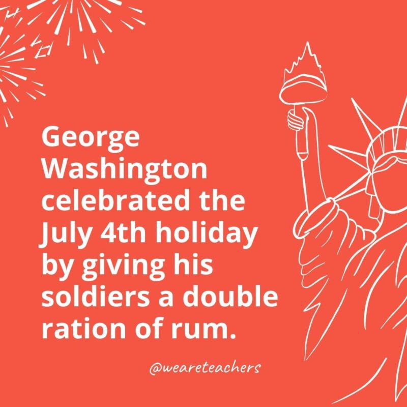 George Washington celebrated the July 4th holiday by giving his soldiers a double ration of rum.