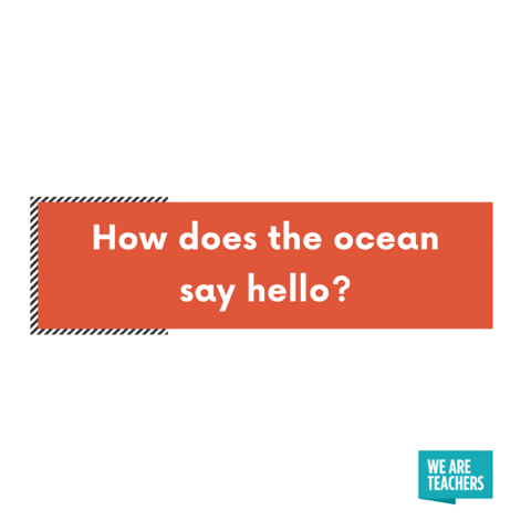 ow does the ocean say hello? It waves.