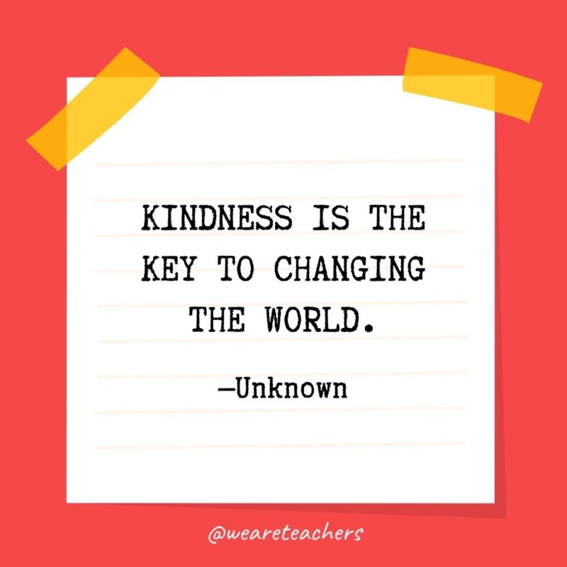 Kindness is the key to changing the world.—Unknown