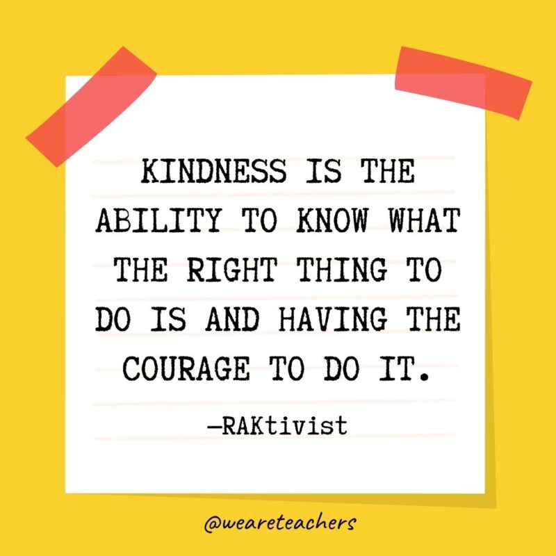 Kindness is the ability to know what the right thing to do is and having the courage to do it. —RAKtivist