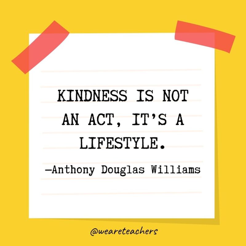 Kindness is not an act, it's a lifestyle. —Anthony Douglas Williams