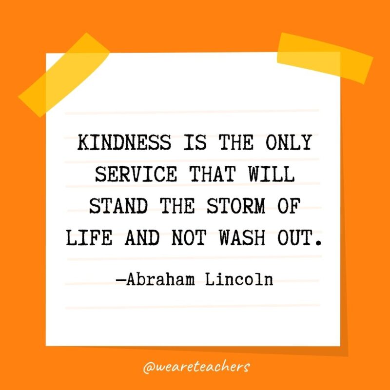 Kindness is the only service that will stand the storm of life and not wash out. —Abraham Lincoln- kindness quotes