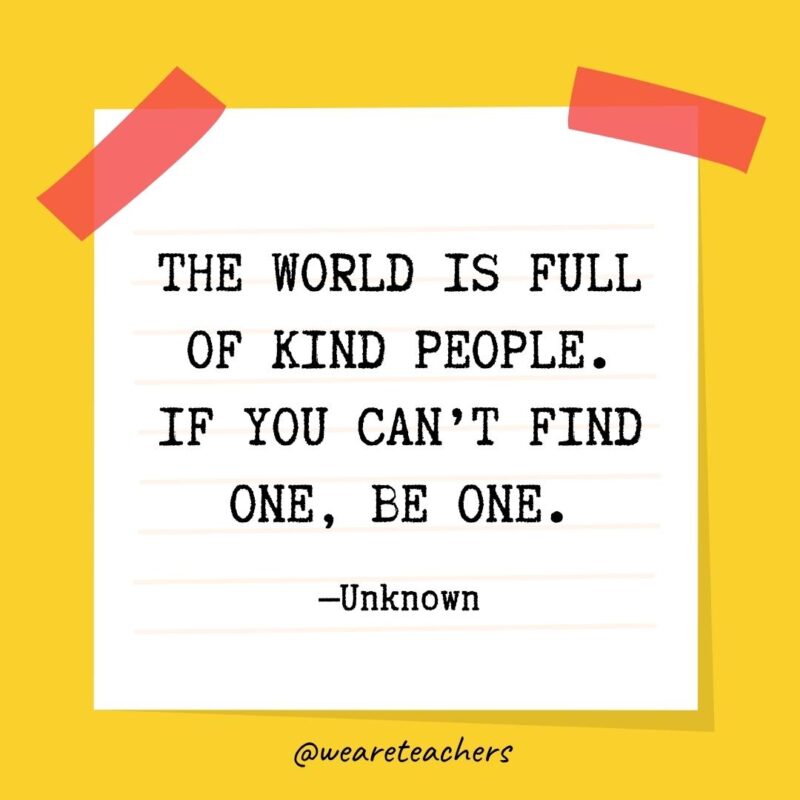 The world is full of kind people. If you can't find one, be one. —Unknown