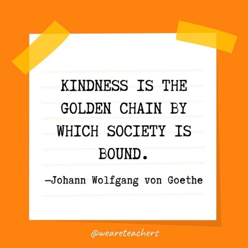 Kindness is the golden chain by which society is bound. —Johann Wolfgang von Goethe- kindness quotes