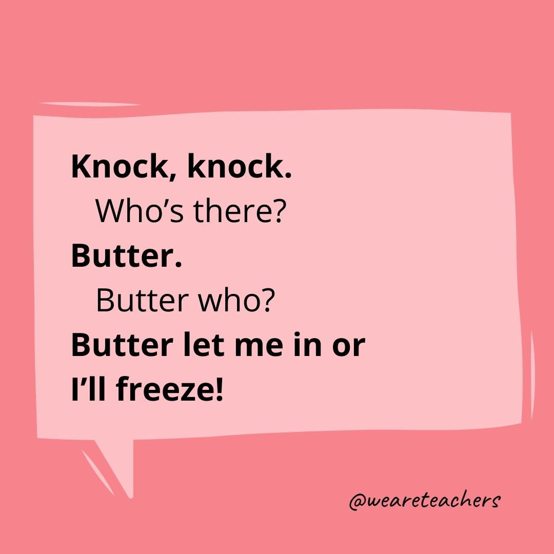 Knock knock Who’s there? Butter. Butter who? Butter let me in or I’ll freeze!