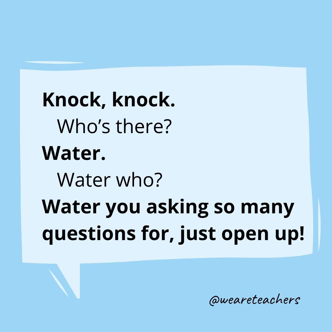 Knock knock. Who’s there? Water. Water who? Water you asking so many questions for, just open up!