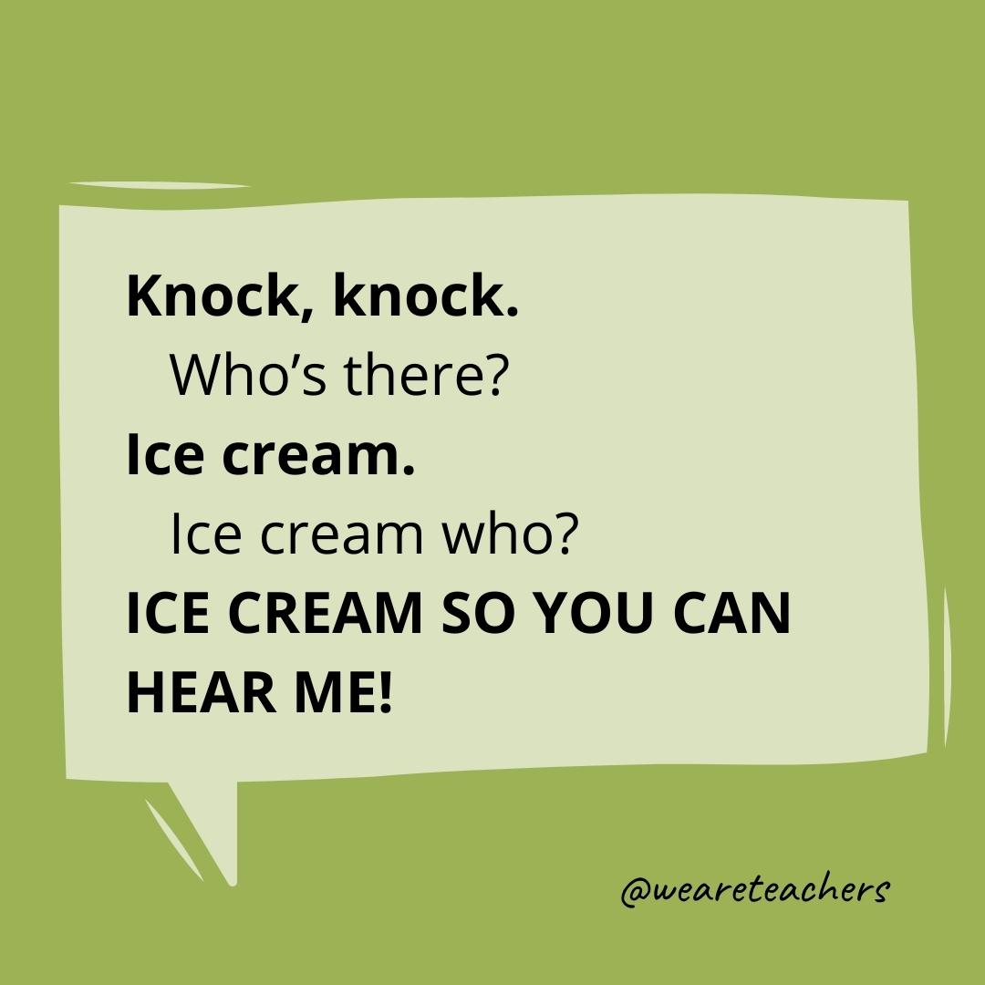 Knock knock. Who’s there? Ice cream. Ice cream who? ICE CREAM SO YOU CAN HEAR ME!